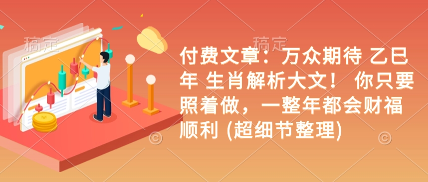 付费文章：万众期待 乙巳年 生肖解析大文！ 你只要照着做，一整年都会财福顺利 (超细节整理)-立刻分享网创平台