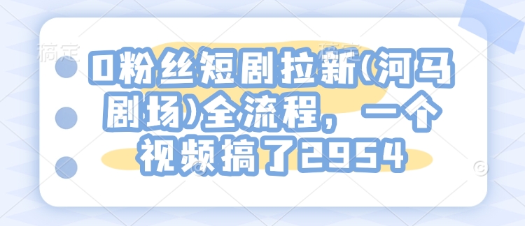0粉丝短剧拉新(河马剧场)全流程，一个视频搞了2954-立刻分享网创平台