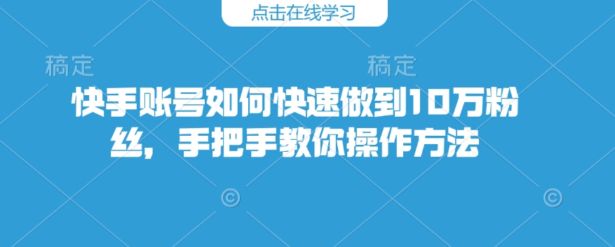 快手账号如何快速做到10万粉丝，手把手教你操作方法-立刻分享网创平台