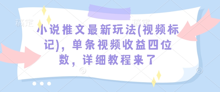 小说推文最新玩法(视频标记)，单条视频收益四位数，详细教程来了-立刻分享网创平台