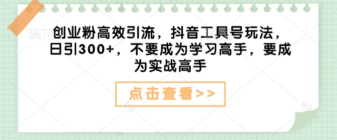 创业粉高效引流，抖音工具号玩法，日引300+，不要成为学习高手，要成为实战高手-立刻分享网创平台