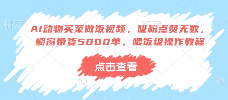 AI动物买菜做饭视频，吸粉点赞无数，橱窗带货5000单，喂饭级操作教程-立刻分享网创平台