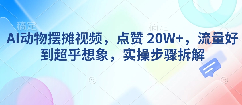 AI动物摆摊视频，点赞 20W+，流量好到超乎想象，实操步骤拆解-立刻分享网创平台
