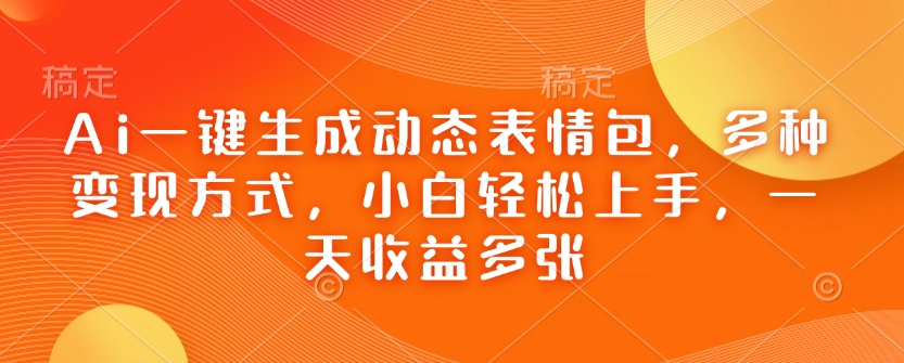Ai一键生成动态表情包，多种变现方式，小白轻松上手，一天收益多张-立刻分享网创平台