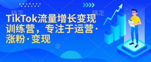 TikTok流量增长变现训练营，专注于运营·涨粉·变现-立刻分享网创平台