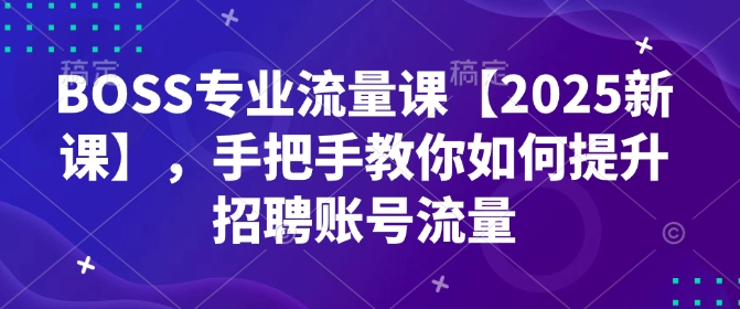 BOSS专业流量课【2025新课】，手把手教你如何提升招聘账号流量-立刻分享网创平台