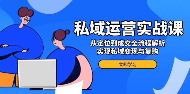 私域运营实战课，从定位到成交全流程解析，实现私域变现与复购-立刻分享网创平台
