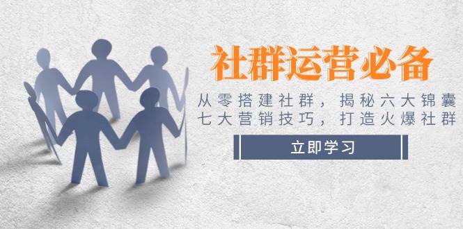 社群运营必备！从零搭建社群，揭秘六大锦囊、七大营销技巧，打造火爆社群-立刻分享网创平台