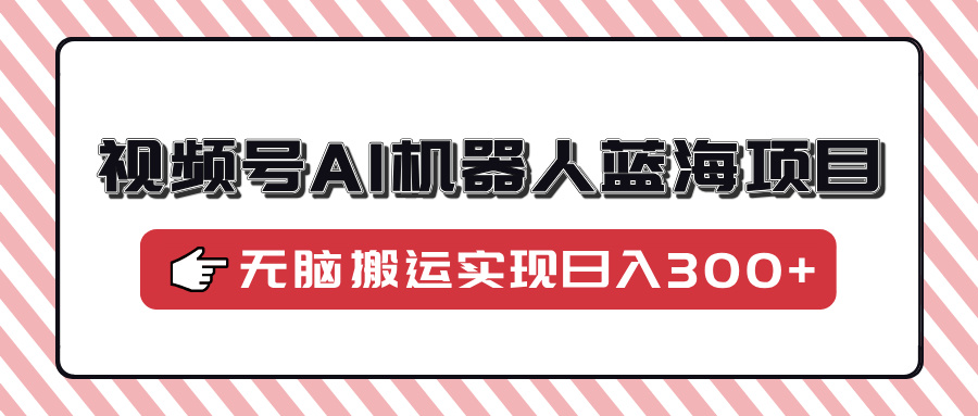 视频号AI机器人蓝海项目，操作简单适合0基础小白，无脑搬运实现日入300+-立刻分享网创平台