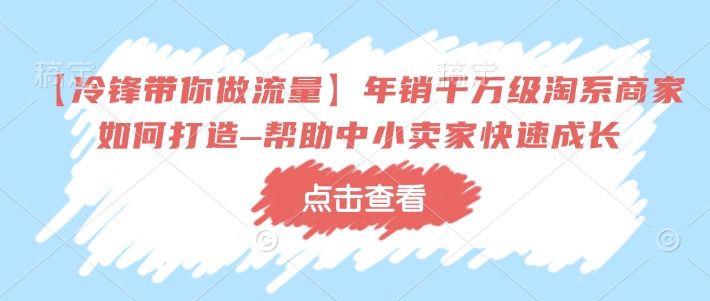 【冷锋带你做流量】年销千万级淘系商家如何打造–帮助中小卖家快速成长-立刻分享网创平台