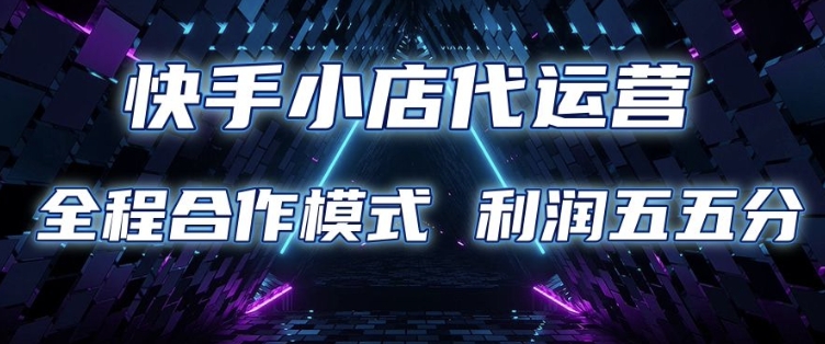快手小店代运营 限时托管计划 合作模式 利润五五分成【揭秘】-立刻分享网创平台