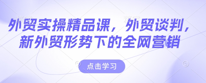 外贸实操精品课，外贸谈判，新外贸形势下的全网营销-立刻分享网创平台