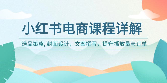 小红书电商课程详解：选品策略, 封面设计，文案撰写，提升播放量与订单-立刻分享网创平台