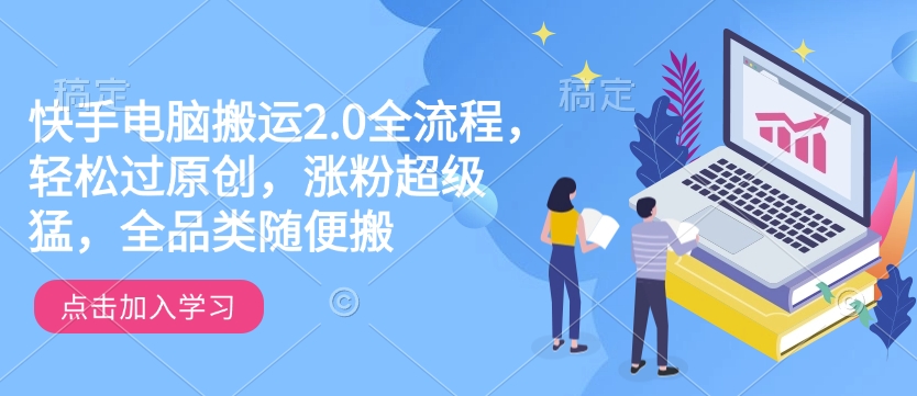快手电脑搬运2.0全流程，轻松过原创，涨粉超级猛，全品类随便搬-立刻分享网创平台