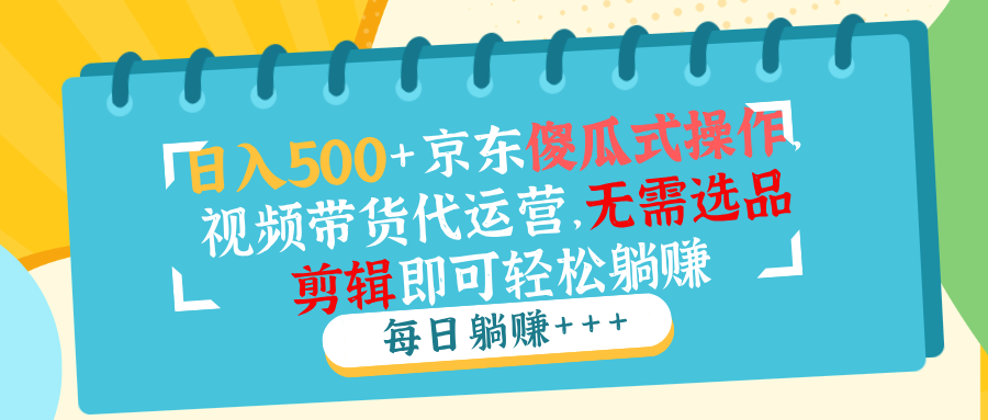 日入500+京东傻瓜式操作，视频带货代运营，无需选品剪辑即可轻松躺赚-立刻分享网创平台
