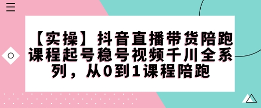 【实操】抖音直播带货陪跑课程起号稳号视频千川全系列，从0到1课程陪跑-立刻分享网创平台