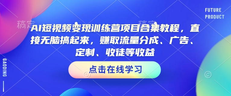 AI短视频变现训练营项目合集教程，直接无脑搞起来，赚取流量分成、广告、定制、收徒等收益-立刻分享网创平台