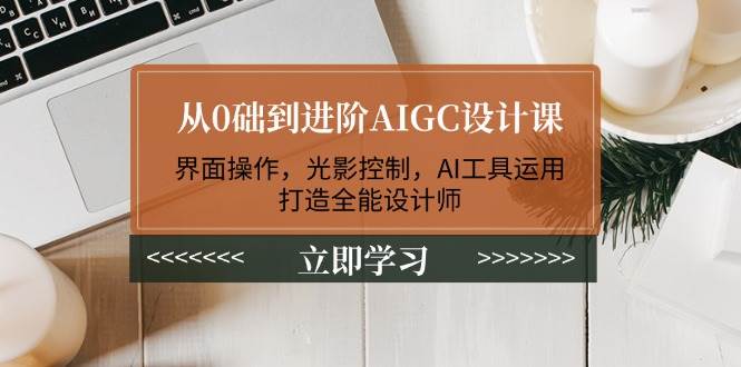 从0础到进阶AIGC设计课：界面操作，光影控制，AI工具运用，打造全能设计师-立刻分享网创平台