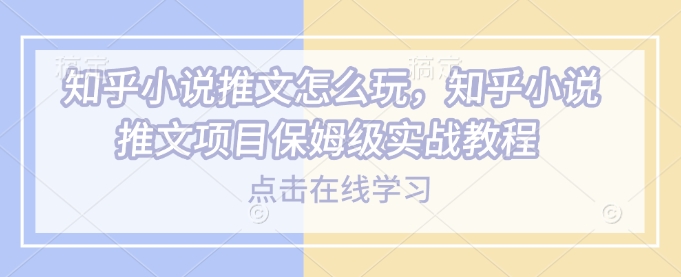 知乎小说推文怎么玩，知乎小说推文项目保姆级实战教程-立刻分享网创平台