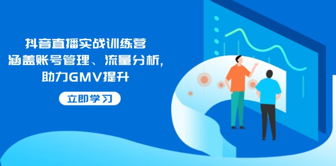 抖音直播实战训练营：涵盖账号管理、流量分析, 助力GMV提升-立刻分享网创平台