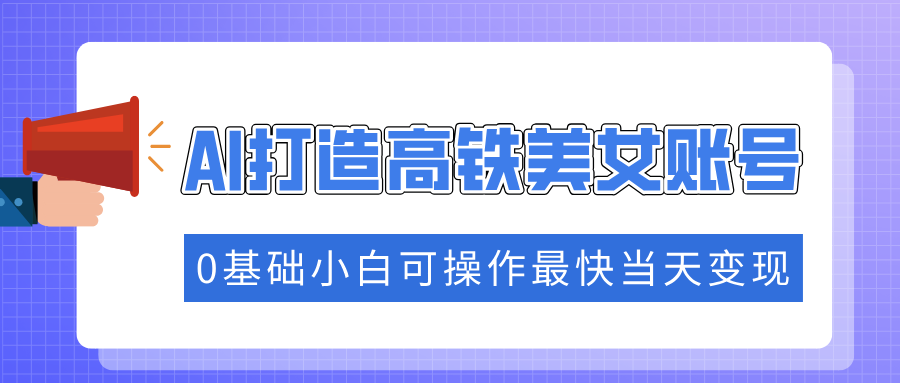 抓住流量密码快速涨粉，AI打造高铁美女账号，0基础小白可操作最快当天变现-立刻分享网创平台