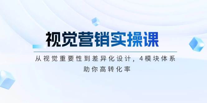 视觉营销实操课, 从视觉重要性到差异化设计, 4模块体系, 助你高转化率2-立刻分享网创平台