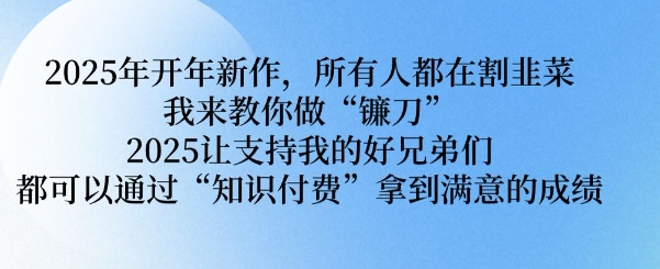 2025年开年新作，所有人都在割韭菜，我来教你做“镰刀” 2025让支持我的好兄弟们都可以通过“知识付费”拿到满意的成绩【揭秘】2-立刻分享网创平台