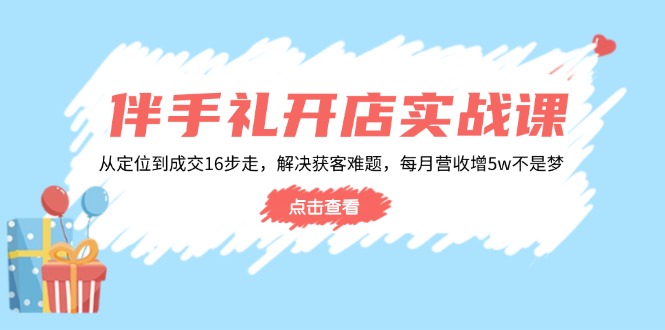 伴手礼开店实战课：从定位到成交16步走，解决获客难题，每月营收增5w+-立刻分享网创平台