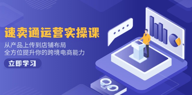 速卖通运营实操课，从产品上传到店铺布局，全方位提升你的跨境电商能力-立刻分享网创平台