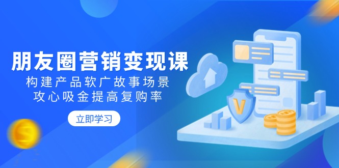 朋友圈营销变现课：构建产品软广故事场景，攻心吸金提高复购率-立刻分享网创平台