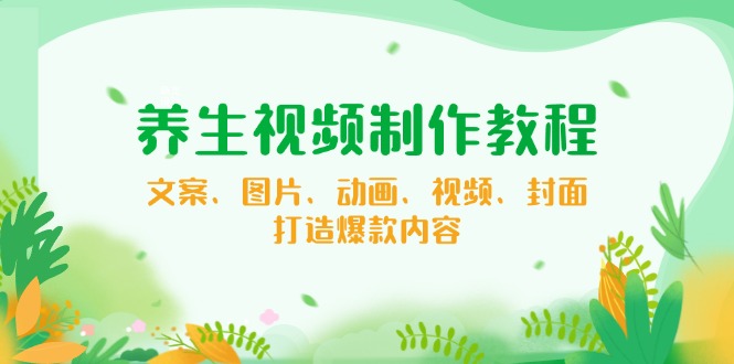 养生视频制作教程，文案、图片、动画、视频、封面，打造爆款内容-立刻分享网创平台