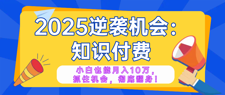 2025逆袭项目——知识付费，小白也能月入10万年入百万，抓住机会彻底翻…-立刻分享网创平台