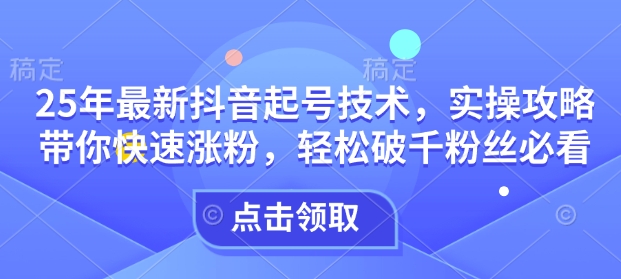 25年最新抖音起号技术，实操攻略带你快速涨粉，轻松破千粉丝必看-立刻分享网创平台