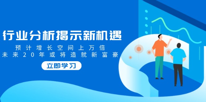 行业分析揭示新机遇，预计增长空间上万倍，未来20年或将造就新富豪-立刻分享网创平台