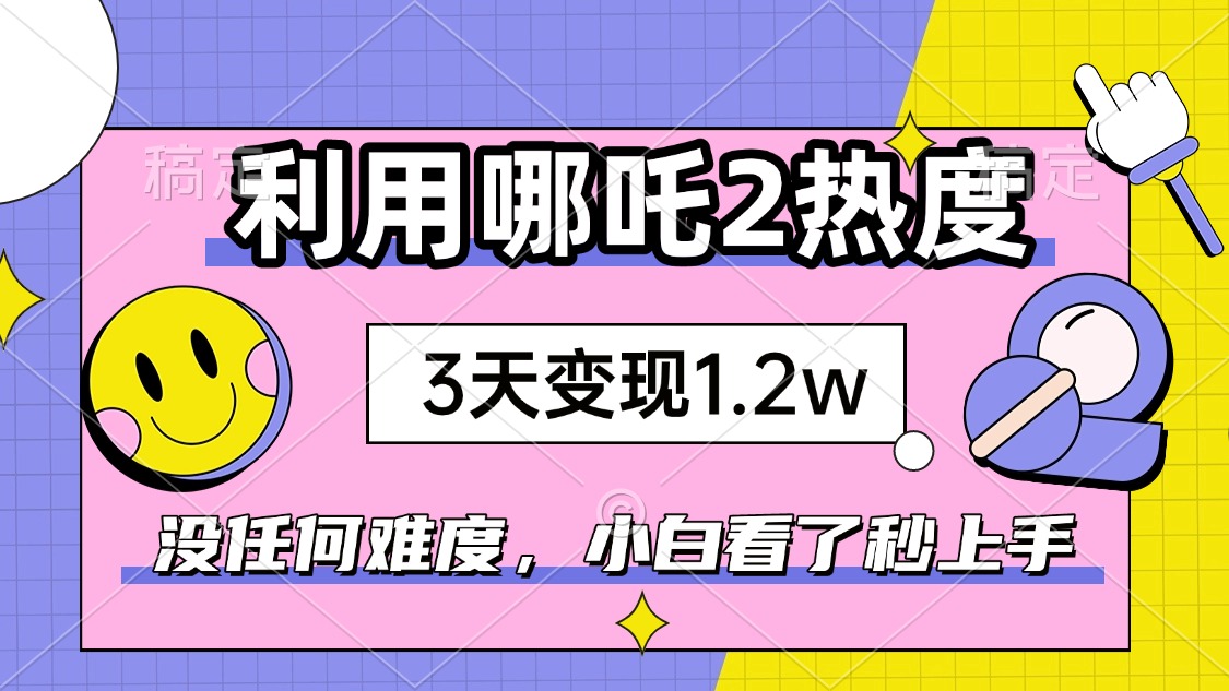 如何利用哪吒2爆火，3天赚1.2W，没有任何难度，小白看了秒学会，抓紧时…-立刻分享网创平台
