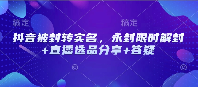 抖音被封转实名，永封限时解封+直播选品分享+答疑-立刻分享网创平台
