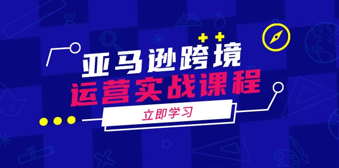 亚马逊跨境运营实战课程：涵盖亚马逊运营、申诉、选品等多个方面-立刻分享网创平台