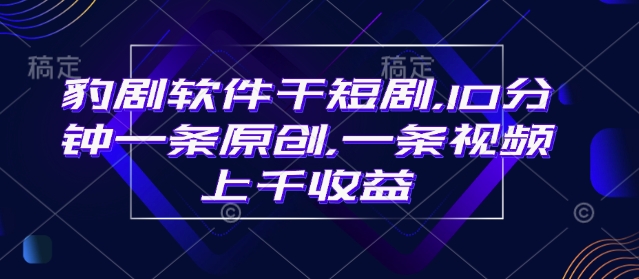豹剧软件干短剧，10分钟一条原创，爆一条视频上千收益-立刻分享网创平台