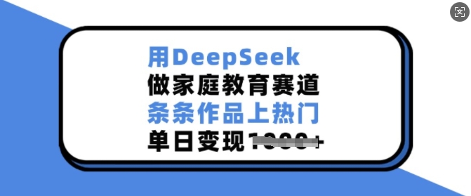 用DeepSeek做家庭教育赛道，条条作品上热门，单日变现多张-立刻分享网创平台