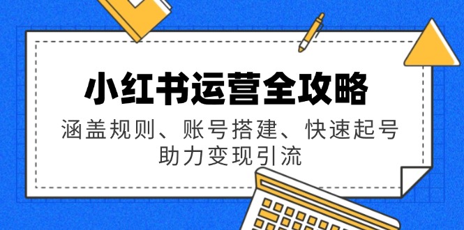 小红书运营全攻略：涵盖规则、账号搭建、快速起号，助力变现引流-立刻分享网创平台