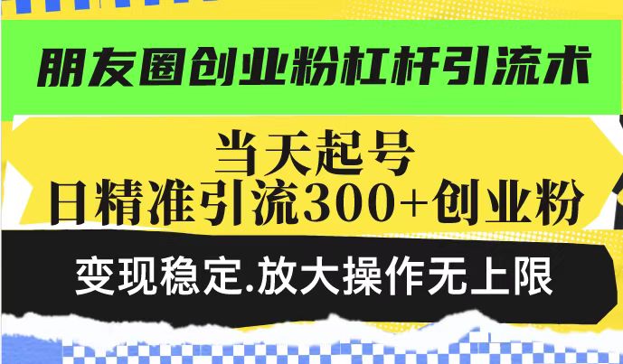 朋友圈创业粉杠杆引流术，投产高轻松日引300+创业粉，变现稳定.放大操…-立刻分享网创平台