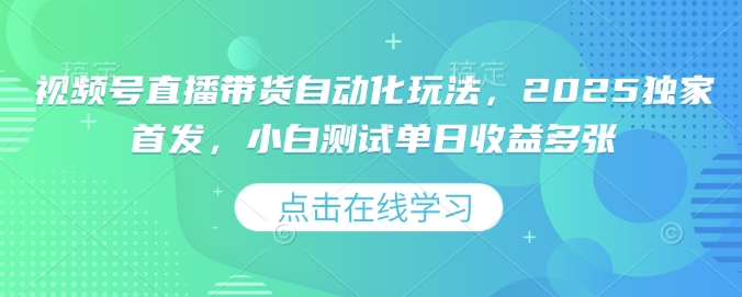 视频号直播带货自动化玩法，2025独家首发，小白测试单日收益多张【揭秘】-立刻分享网创平台