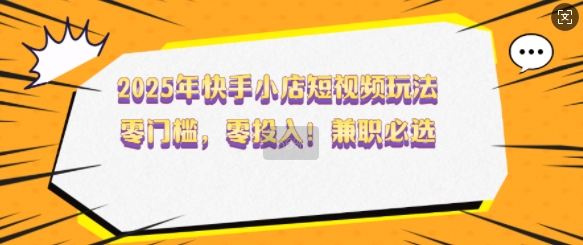 2025年快手小店短视频玩法，零门槛，零投入，兼职必选【揭秘】-立刻分享网创平台