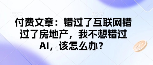 付费文章：错过了互联网错过了房地产，我不想错过AI，该怎么办？-立刻分享网创平台