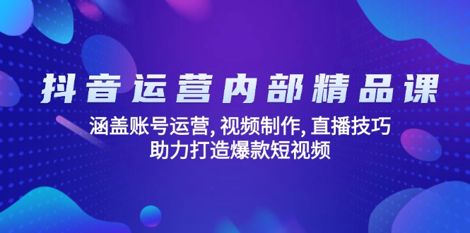 抖音运营内部精品课：涵盖账号运营, 视频制作, 直播技巧, 助力打造爆款…-立刻分享网创平台