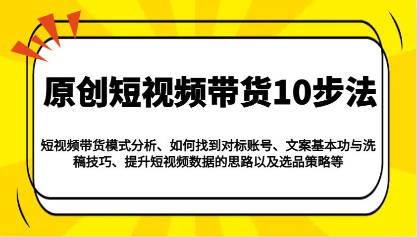 原创短视频带货10步法：模式分析/对标账号/文案与洗稿/提升数据/以及选品策略等-立刻分享网创平台