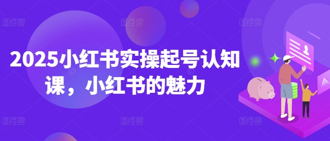 2025小红书实操起号认知课，小红书的魅力-立刻分享网创平台