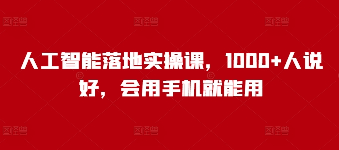 人工智能落地实操课，1000+人说好，会用手机就能用-立刻分享网创平台
