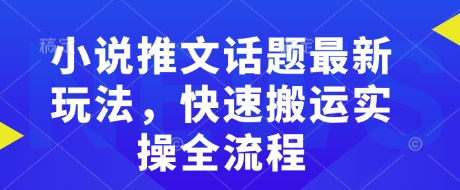 小说推文话题最新玩法，快速搬运实操全流程-立刻分享网创平台