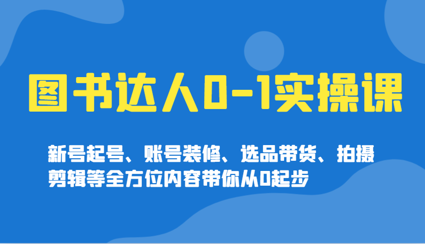 图书达人0-1实操课，新号起号、账号装修、选品带货、拍摄剪辑等全方位内容带你从0起步-立刻分享网创平台